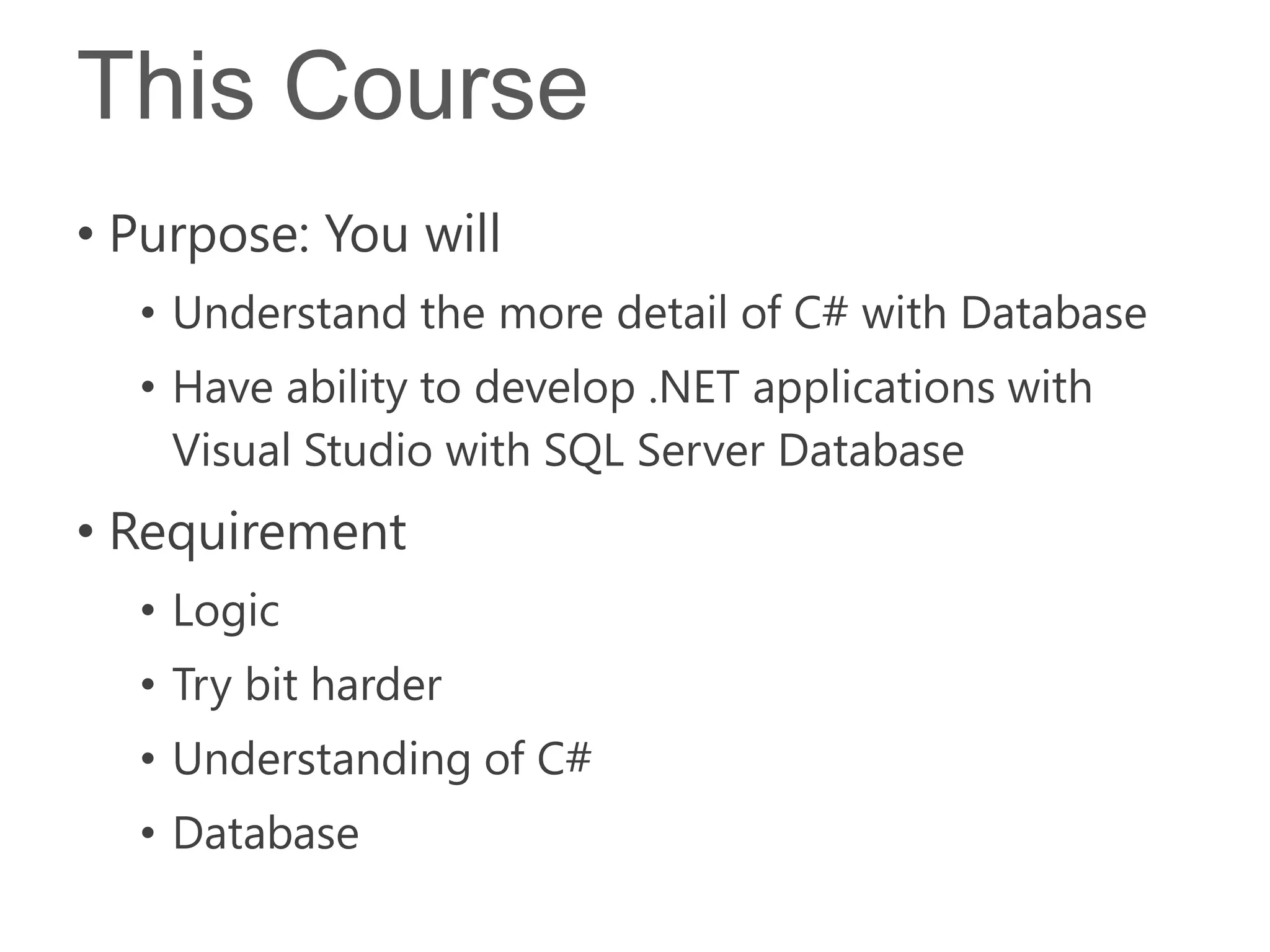 This Course
• Purpose: You will
  • Understand the more detail of C# with Database
  • Have ability to develop .NET applications with
    Visual Studio with SQL Server Database
• Requirement
  • Logic
  • Try bit harder
  • Understanding of C#
  • Database
 