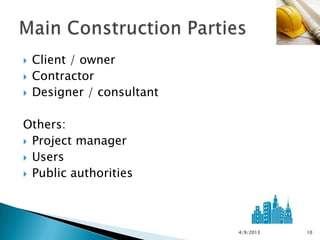    Client / owner
   Contractor
   Designer / consultant

Others:
 Project manager
 Users
 Public authorities




                            4/9/2013   10
 