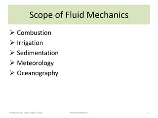 Scope of Fluid Mechanics
 Combustion
 Irrigation
 Sedimentation
 Meteorology
 Oceanography




Prepared by: Engr. Fazal-E-Jalal   Fluid Mechanics-I   7
 