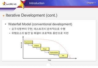 Introduction

Iterative Development (cont.)
 Waterfall Model (conventional development)
• 요구사항부터 구현, 테스트까지 순차적으로 수행
• 위험요소의 발견 및 해결이 프로젝트 종반으로 지연

 