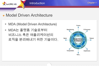 Introduction

Model Driven Architecture
 MDA (Model Driven Architecture)

 MDA는 플랫폼 기술로부터
비즈니스 혹은 애플리케이션의
로직을 분리해내기 위한 기술이다.

 