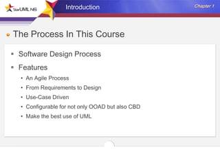 Introduction

The Process In This Course
 Software Design Process

 Features
• An Agile Process
• From Requirements to Design
• Use-Case Driven
• Configurable for not only OOAD but also CBD
• Make the best use of UML

 