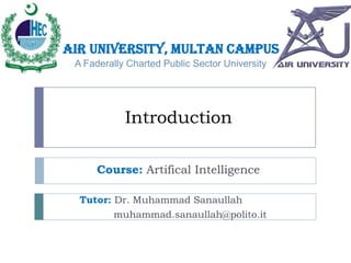 Air University, Multan Campus
A Faderally Charted Public Sector University

Introduction
Course: Artifical Intelligence
Tutor: Dr. Muhammad Sanaullah
muhammad.sanaullah@polito.it

 