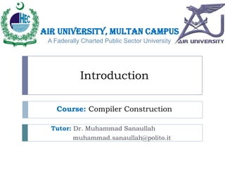 Air University, Multan Campus
A Faderally Charted Public Sector University

Introduction
Course: Compiler Construction
Tutor: Dr. Muhammad Sanaullah
muhammad.sanaullah@polito.it

 