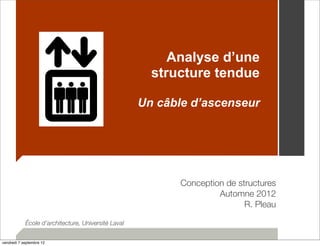 Analyse d’une 
structure tendue 
Un câble d’ascenseur 
Conception de structures 
Automne 2012 
R. Pleau 
École d’architecture, Université Laval 
vendredi 7 septembre 12 
 