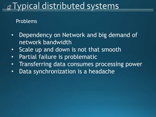 Problems
• Dependency on Network and big demand of
network bandwidth
• Scale up and down is not that smooth
• Partial failure is problematic
• Transferring data consumes processing power
• Data synchronization is a headache
 