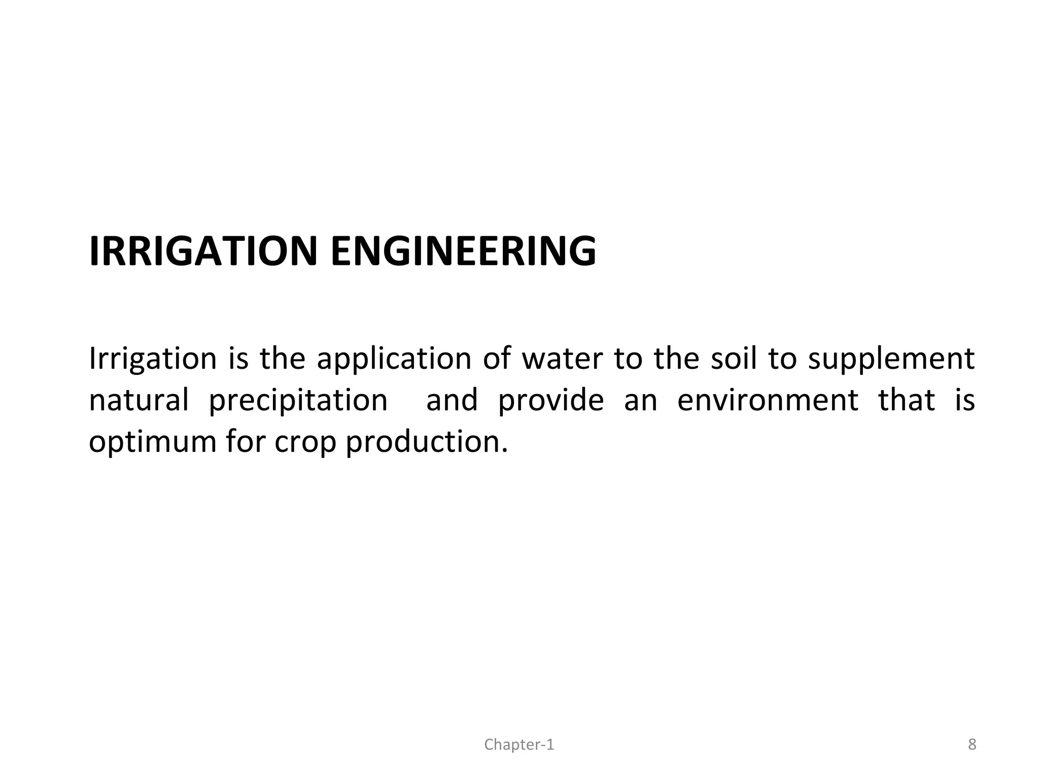 IRRIGATION ENGINEERING
Irrigation is the application of water to the soil to supplement
natural precipitation and provide an environment that is
optimum for crop production.
8Chapter-1
 