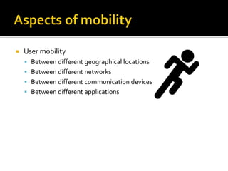  User mobility
 Between different geographical locations
 Between different networks
 Between different communication devices
 Between different applications
 