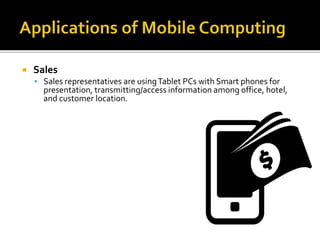  Sales
 Sales representatives are usingTablet PCs with Smart phones for
presentation, transmitting/access information among office, hotel,
and customer location.
 