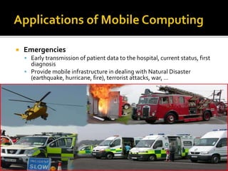  Emergencies
 Early transmission of patient data to the hospital, current status, first
diagnosis
 Provide mobile infrastructure in dealing with Natural Disaster
(earthquake, hurricane, fire), terrorist attacks, war, ...
 