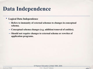 Distributed DBMS © M. T. Özsu & P. Valduriez Ch.1/33
Data Independence
• Logical Data Independence
➡ Refers to immunity of external schemas to changes in conceptual
schema.
➡ Conceptual schema changes (e.g. addition/removal of entities).
➡ Should not require changes to external schema or rewrites of
application programs.
© Pearson Education Limited 1995, 2005
 