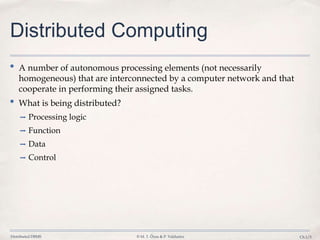 Distributed DBMS © M. T. Özsu & P. Valduriez Ch.1/5
Distributed Computing
• A number of autonomous processing elements (not necessarily
homogeneous) that are interconnected by a computer network and that
cooperate in performing their assigned tasks.
• What is being distributed?
➡ Processing logic
➡ Function
➡ Data
➡ Control
 