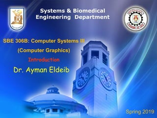 SBE 306B: Computer Systems III
(Computer Graphics)
Introduction
Dr. Ayman Eldeib
Systems & Biomedical
Engineering Department
Spring 2019
 