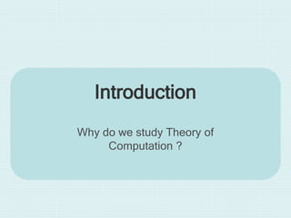Introduction
Why do we study Theory of
Computation ?
 