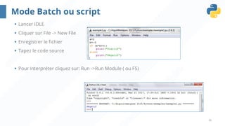 26
Mode Batch ou script
§ Lancer IDLE
§ Cliquer sur File -> New File
§ Enregistrer le fichier
§ Tapez le code source
§ Pour interpréter cliquez sur: Run ->Run Module ( ou F5)
 