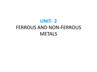 UNIT- 2
FERROUS AND NON-FERROUS
METALS
 