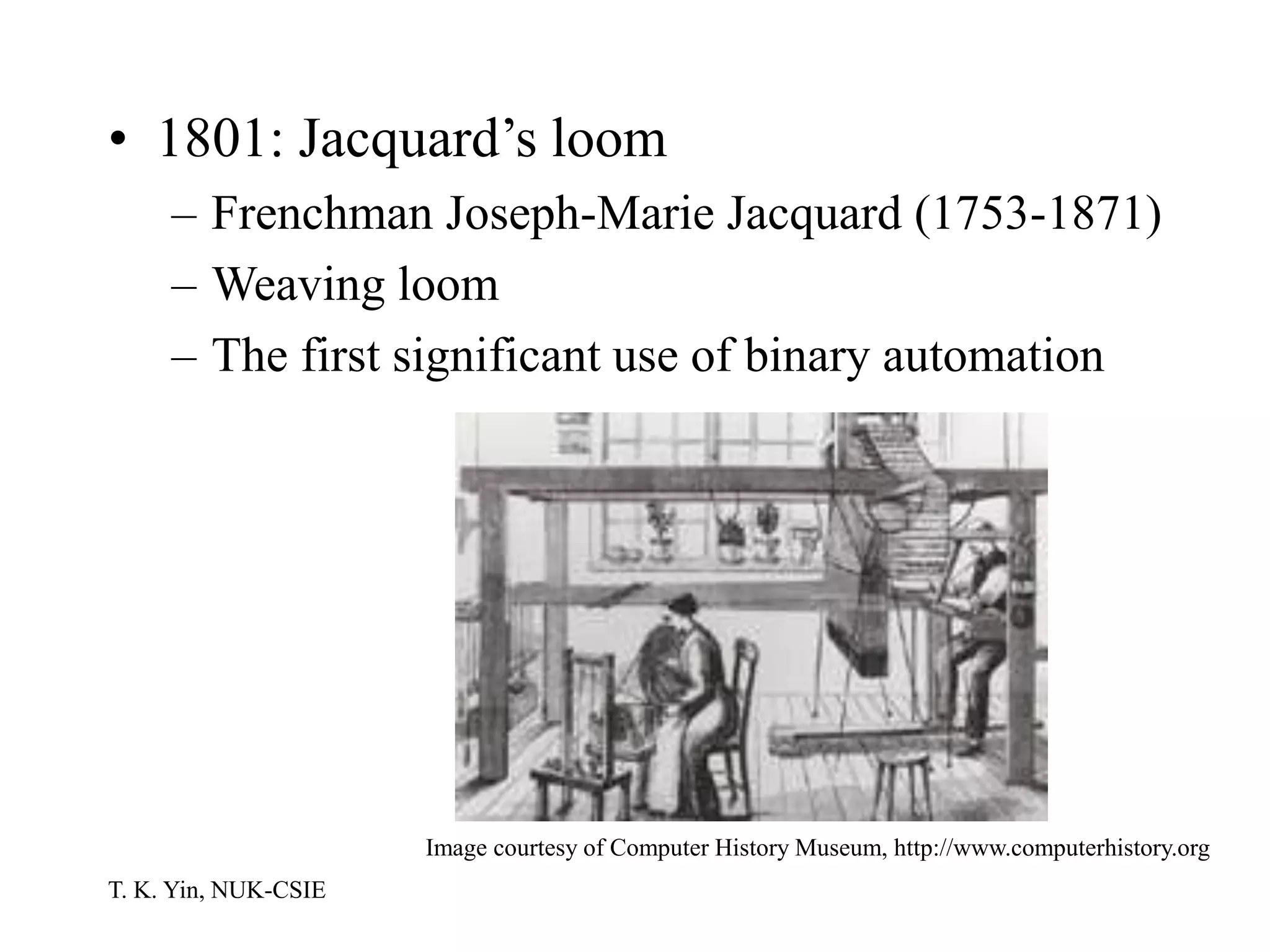 T. K. Yin, NUK-CSIE
• 1801: Jacquard’s loom
– Frenchman Joseph-Marie Jacquard (1753-1871)
– Weaving loom
– The first significant use of binary automation
Image courtesy of Computer History Museum, http://www.computerhistory.org
 