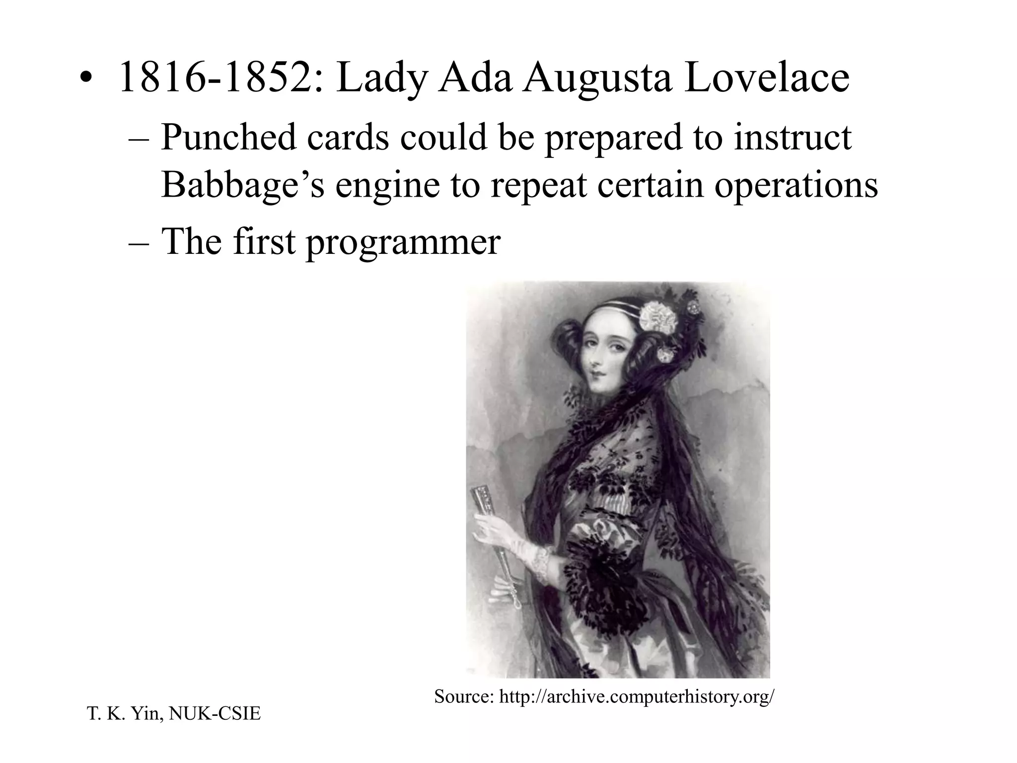 T. K. Yin, NUK-CSIE
• 1816-1852: Lady Ada Augusta Lovelace
– Punched cards could be prepared to instruct
Babbage’s engine to repeat certain operations
– The first programmer
Source: http://archive.computerhistory.org/
 