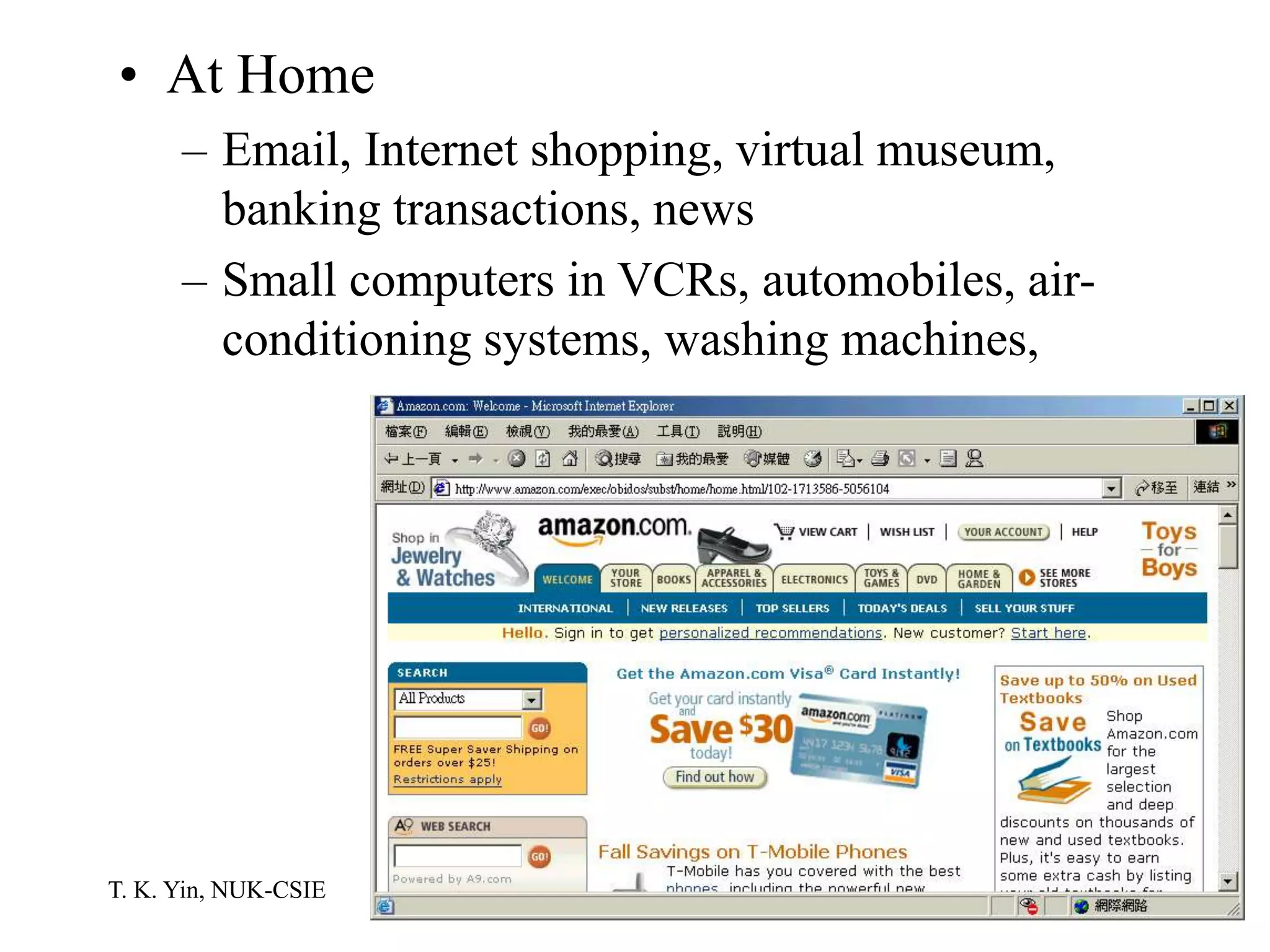 T. K. Yin, NUK-CSIE
• At Home
– Email, Internet shopping, virtual museum,
banking transactions, news
– Small computers in VCRs, automobiles, air-
conditioning systems, washing machines,
 