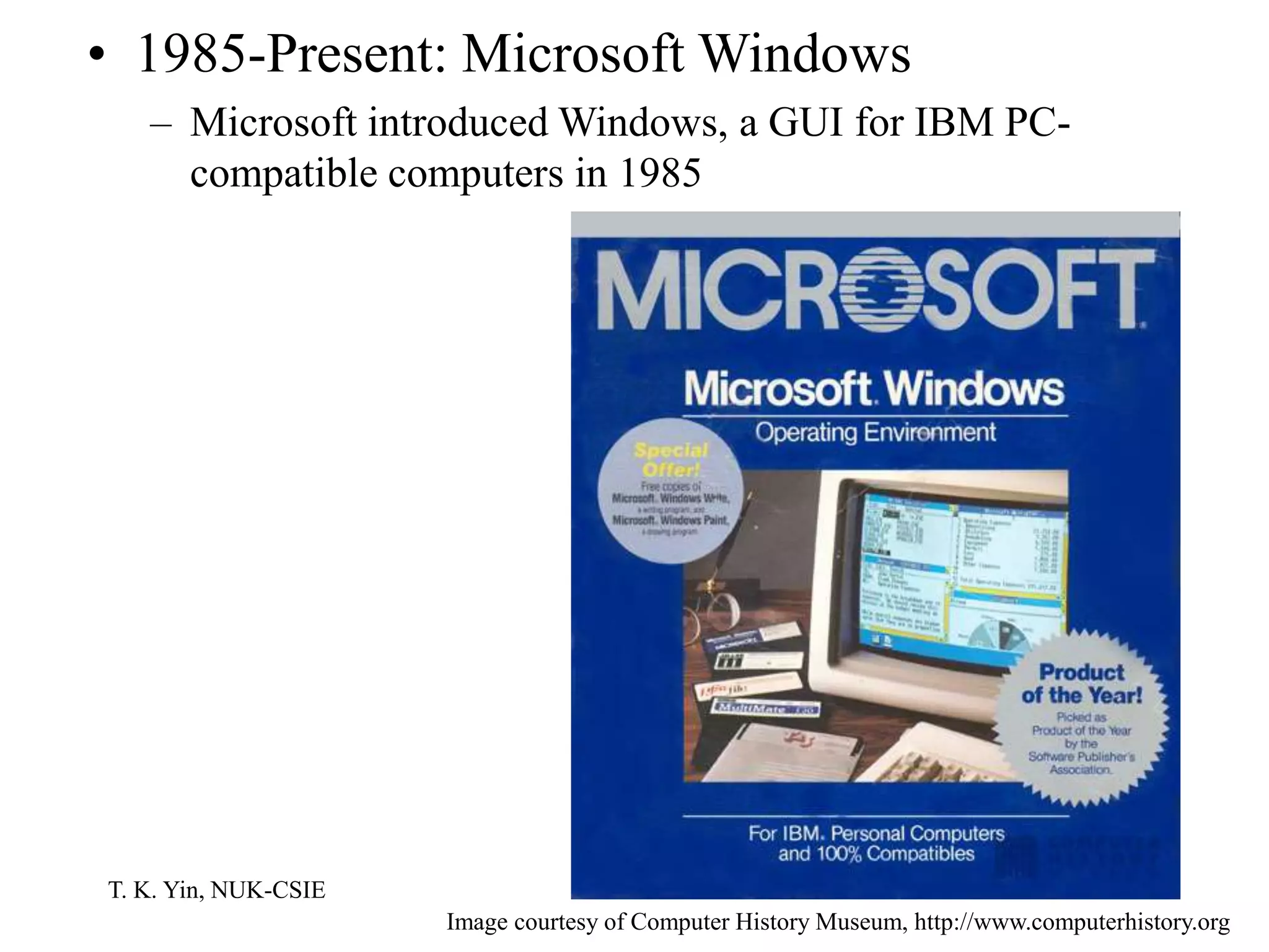 T. K. Yin, NUK-CSIE
• 1985-Present: Microsoft Windows
– Microsoft introduced Windows, a GUI for IBM PC-
compatible computers in 1985
Image courtesy of Computer History Museum, http://www.computerhistory.org
 