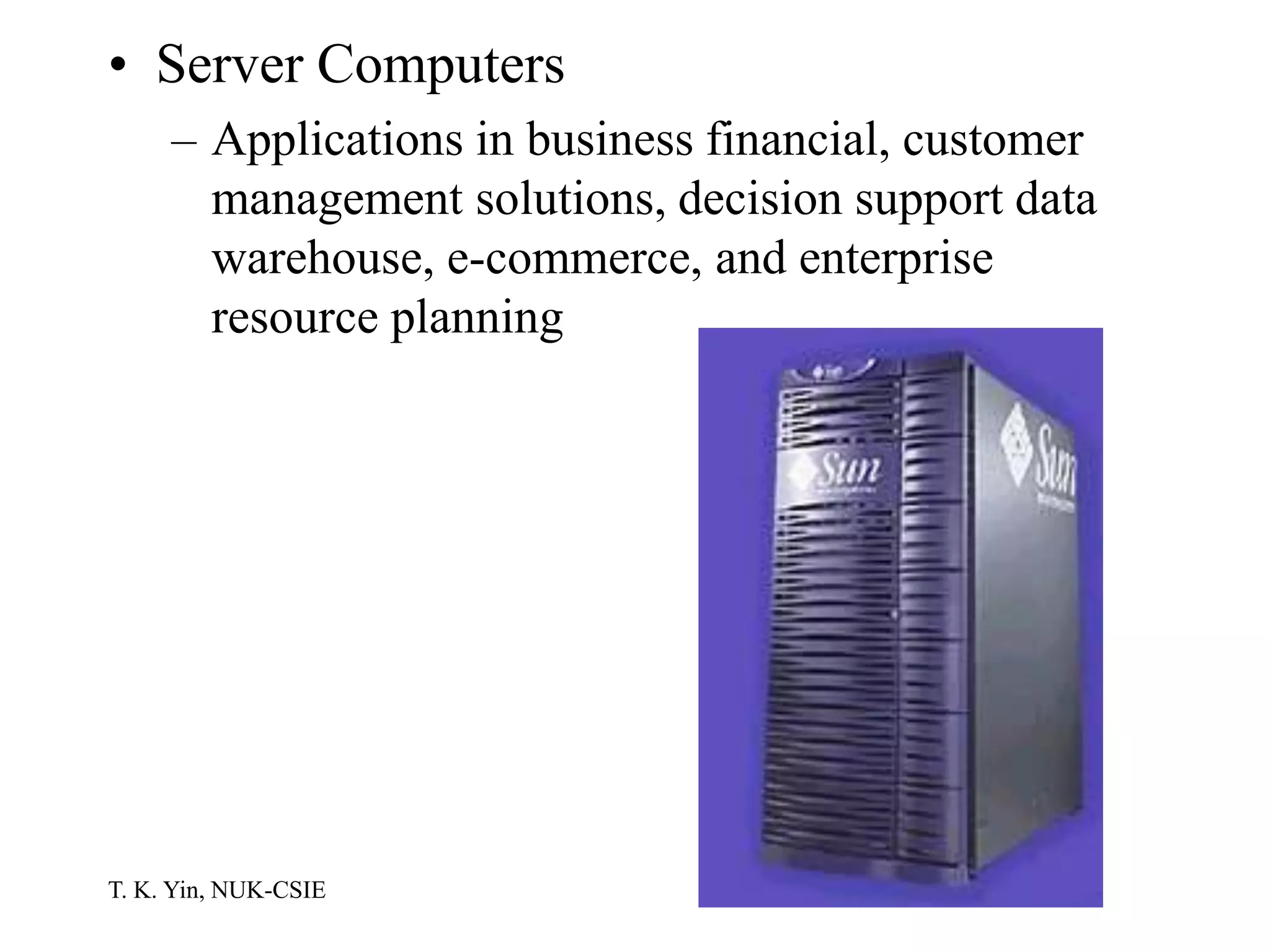 T. K. Yin, NUK-CSIE
• Server Computers
– Applications in business financial, customer
management solutions, decision support data
warehouse, e-commerce, and enterprise
resource planning
 