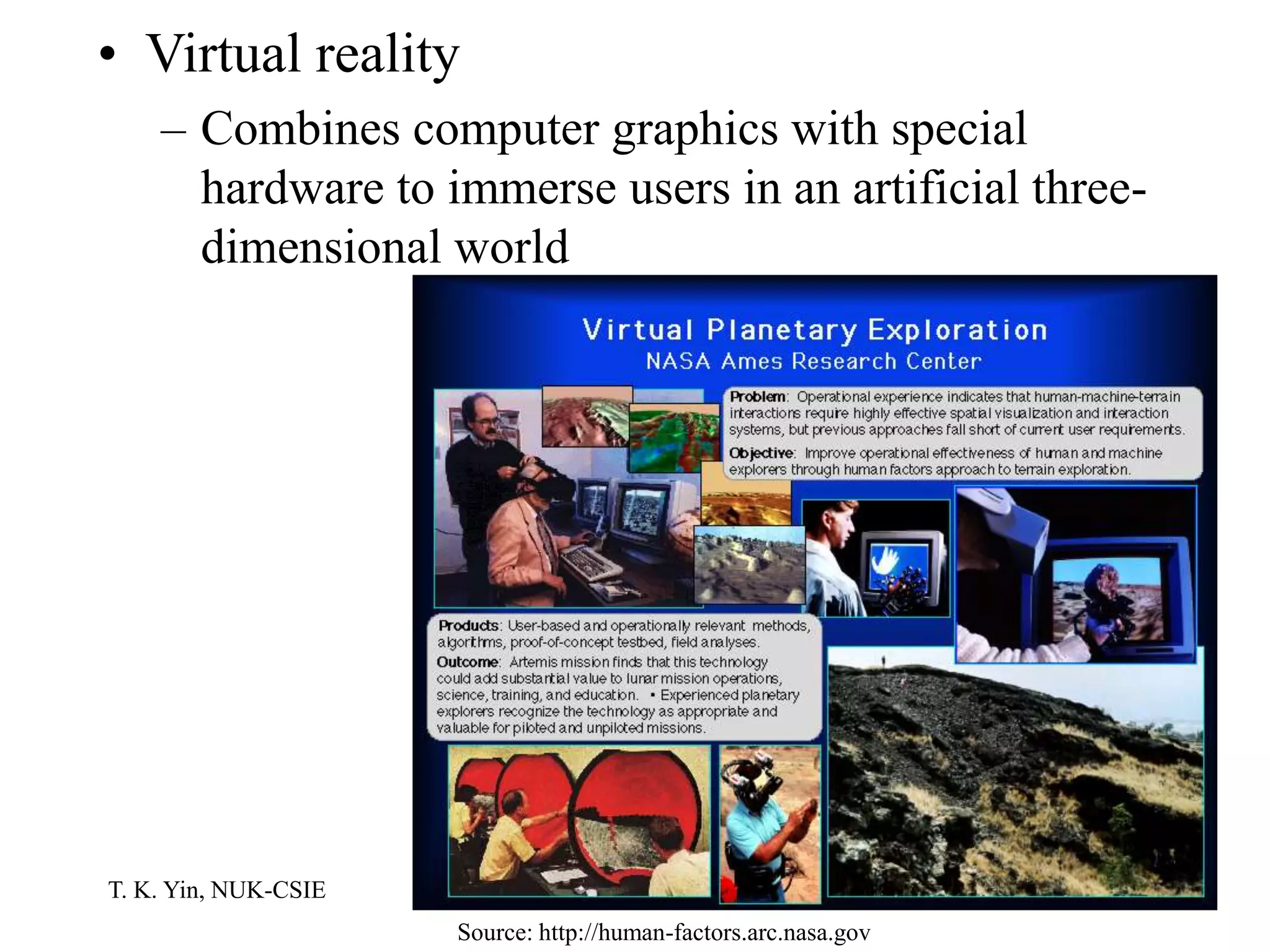 T. K. Yin, NUK-CSIE
• Virtual reality
– Combines computer graphics with special
hardware to immerse users in an artificial three-
dimensional world
Source: http://human-factors.arc.nasa.gov
 