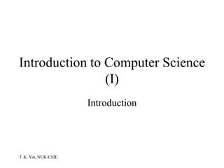 T. K. Yin, NUK-CSIE
Introduction to Computer Science
(I)
Introduction
 