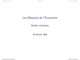 Organisation du cours Introduction Les outils statistiques
Les Mesures de l’Economie
Mathieu Couttenier
23 Fevrier 2016
Les Mesures de l’Economie Mathieu Couttenier
 