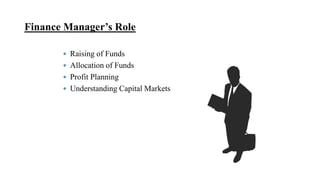 Finance Manager’s Role
 Raising of Funds
 Allocation of Funds
 Profit Planning
 Understanding Capital Markets
 