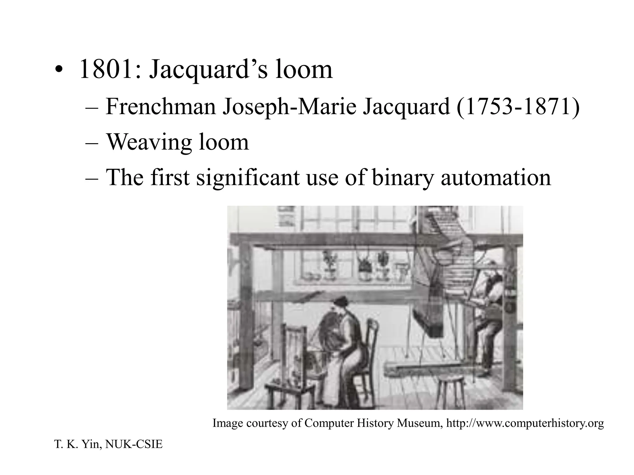 T. K. Yin, NUK-CSIE
• 1801: Jacquard’s loom
– Frenchman Joseph-Marie Jacquard (1753-1871)
– Weaving loom
– The first significant use of binary automation
Image courtesy of Computer History Museum, http://www.computerhistory.org
 