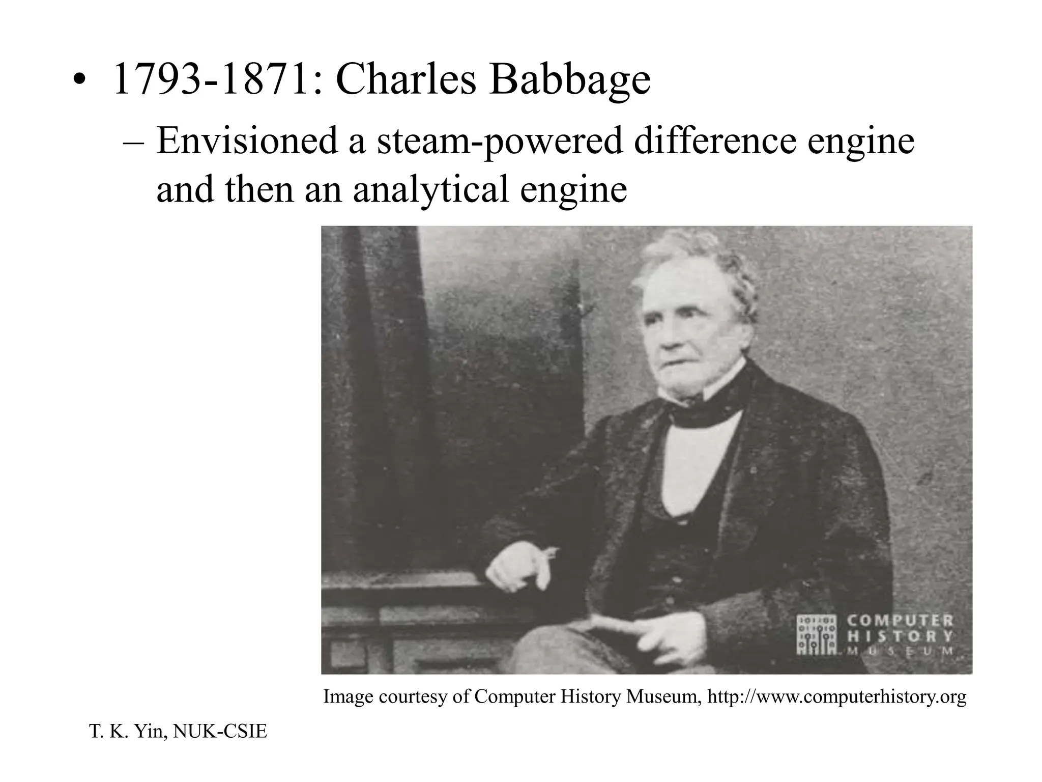 T. K. Yin, NUK-CSIE
• 1793-1871: Charles Babbage
– Envisioned a steam-powered difference engine
and then an analytical engine
Image courtesy of Computer History Museum, http://www.computerhistory.org
 