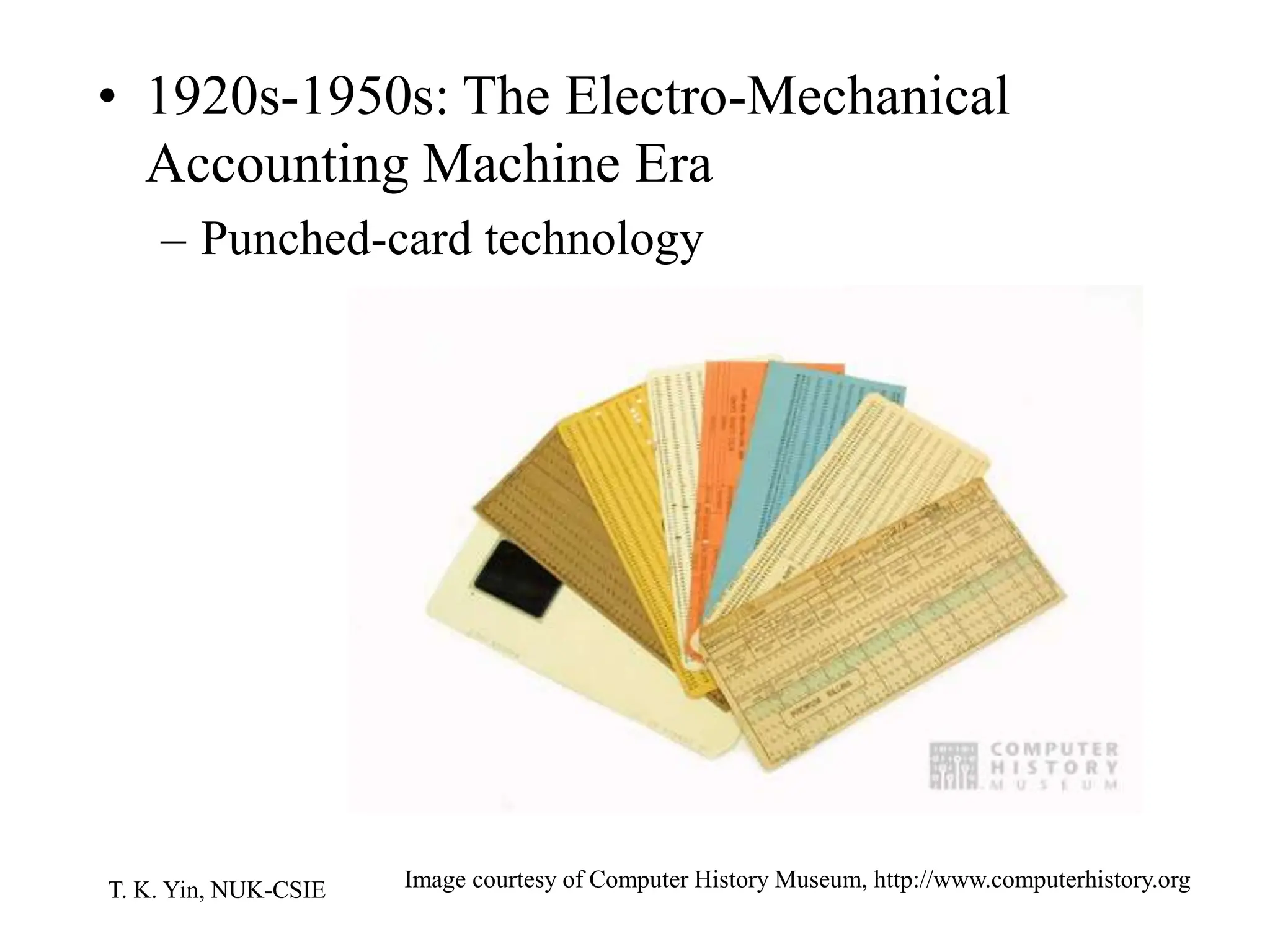 T. K. Yin, NUK-CSIE
• 1920s-1950s: The Electro-Mechanical
Accounting Machine Era
– Punched-card technology
Image courtesy of Computer History Museum, http://www.computerhistory.org
 