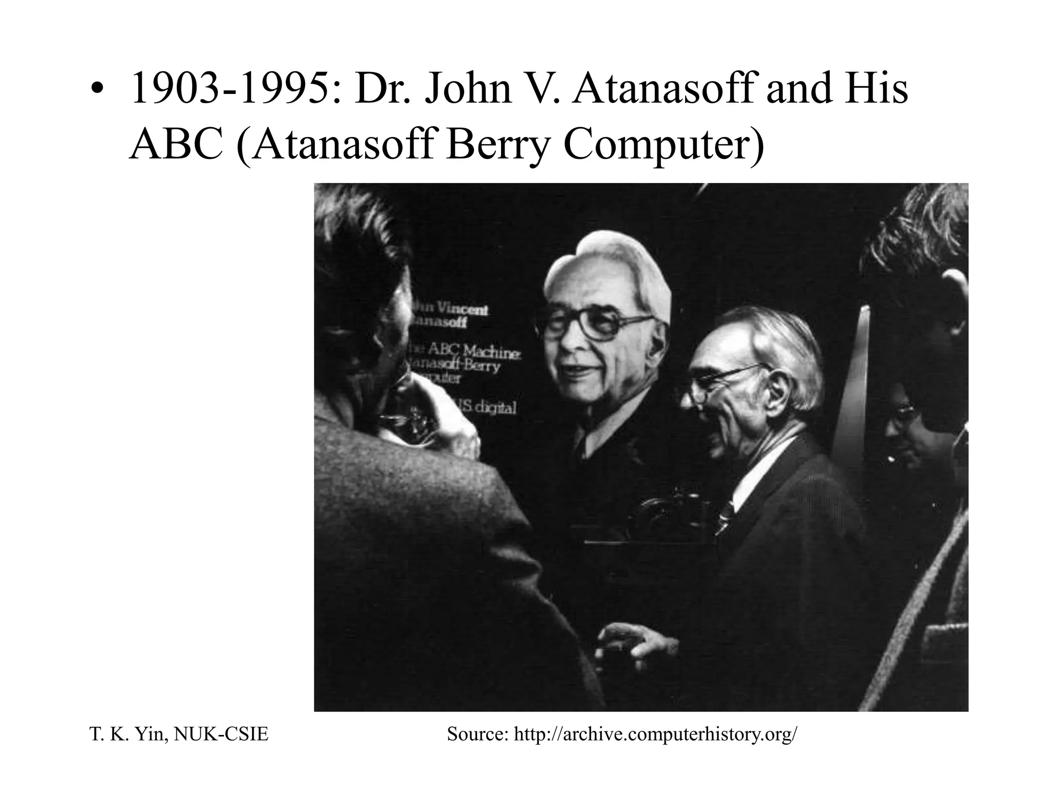T. K. Yin, NUK-CSIE
• 1903-1995: Dr. John V. Atanasoff and His
ABC (Atanasoff Berry Computer)
Source: http://archive.computerhistory.org/
 