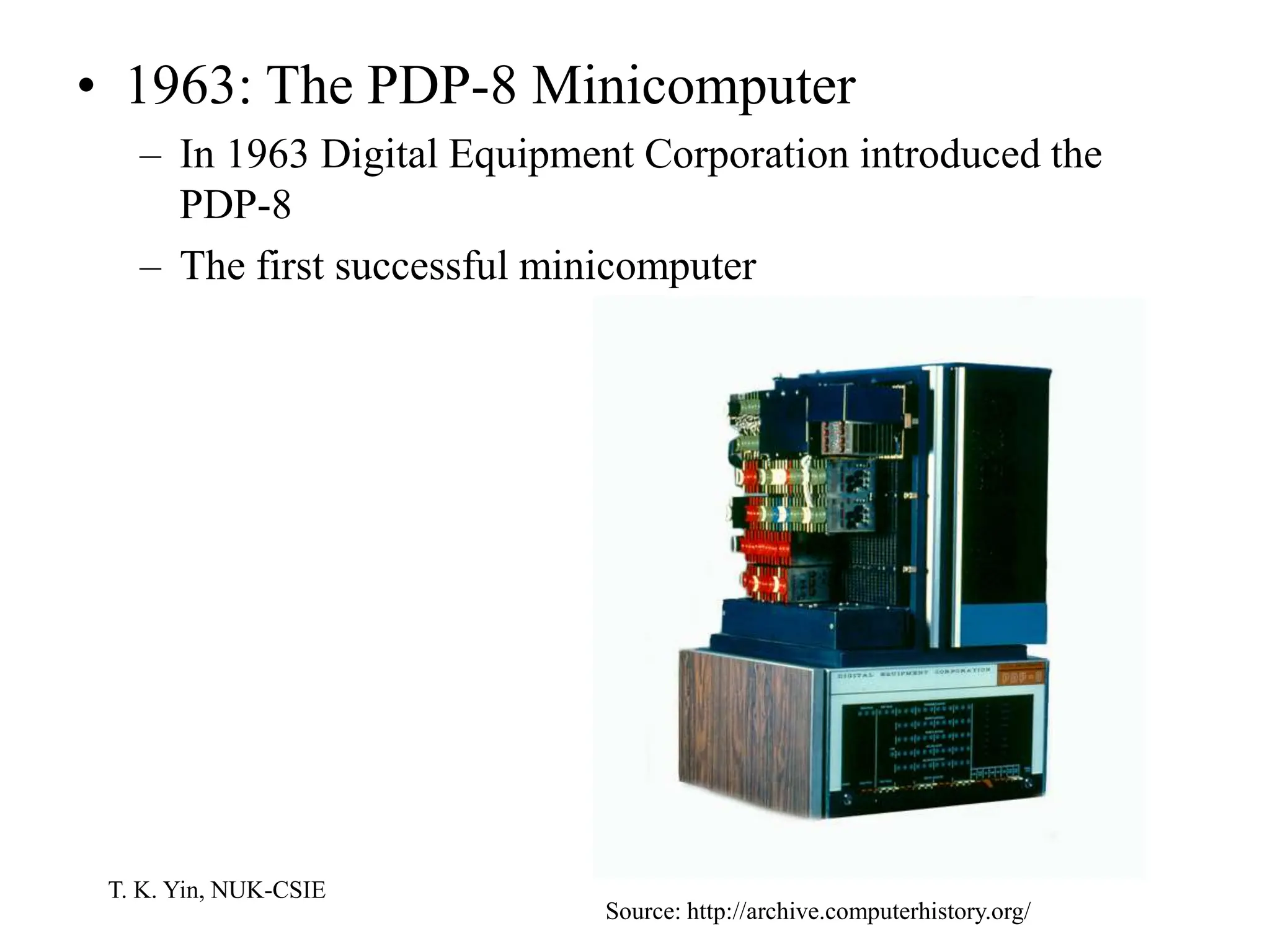 T. K. Yin, NUK-CSIE
• 1963: The PDP-8 Minicomputer
– In 1963 Digital Equipment Corporation introduced the
PDP-8
– The first successful minicomputer
Source: http://archive.computerhistory.org/
 