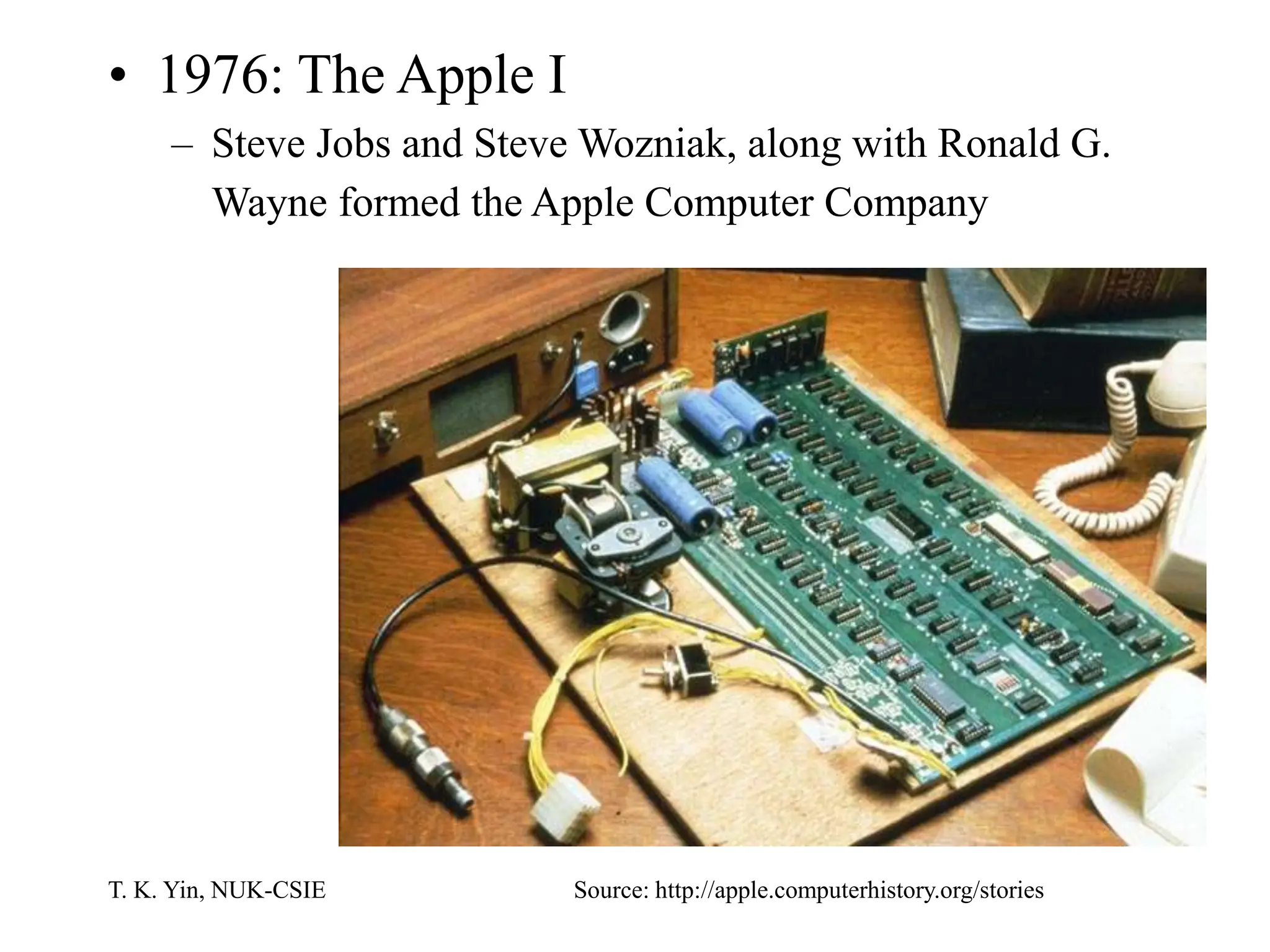 T. K. Yin, NUK-CSIE
• 1976: The Apple I
– Steve Jobs and Steve Wozniak, along with Ronald G.
Wayne formed the Apple Computer Company
Source: http://apple.computerhistory.org/stories
 