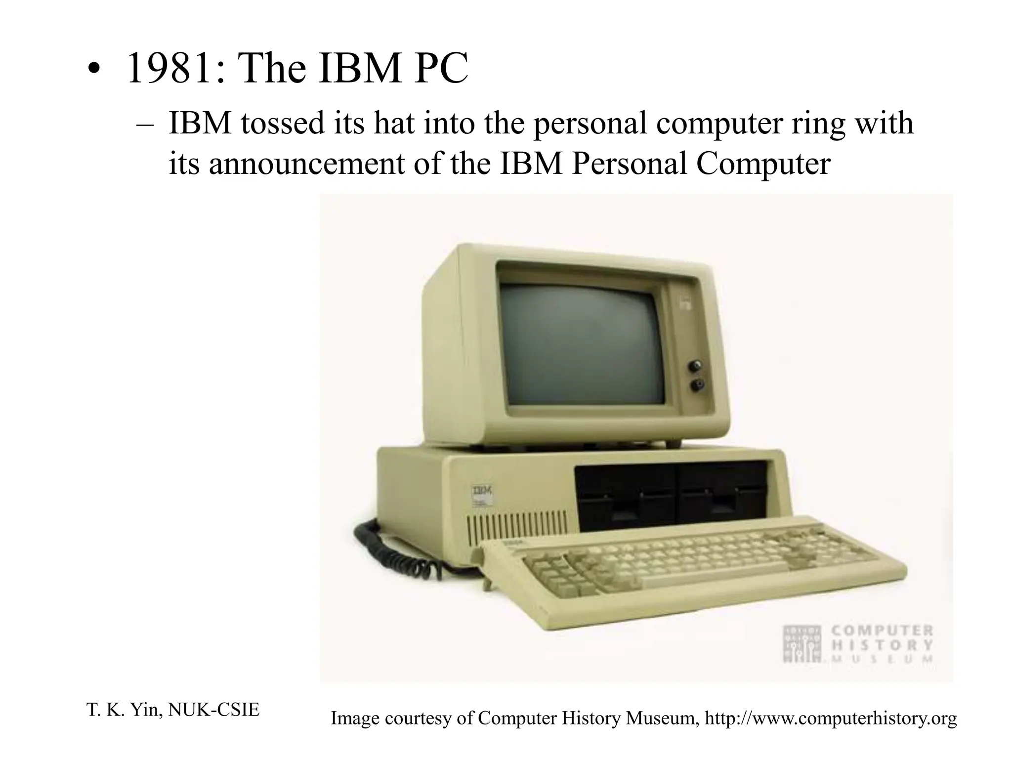 T. K. Yin, NUK-CSIE
• 1981: The IBM PC
– IBM tossed its hat into the personal computer ring with
its announcement of the IBM Personal Computer
Image courtesy of Computer History Museum, http://www.computerhistory.org
 
