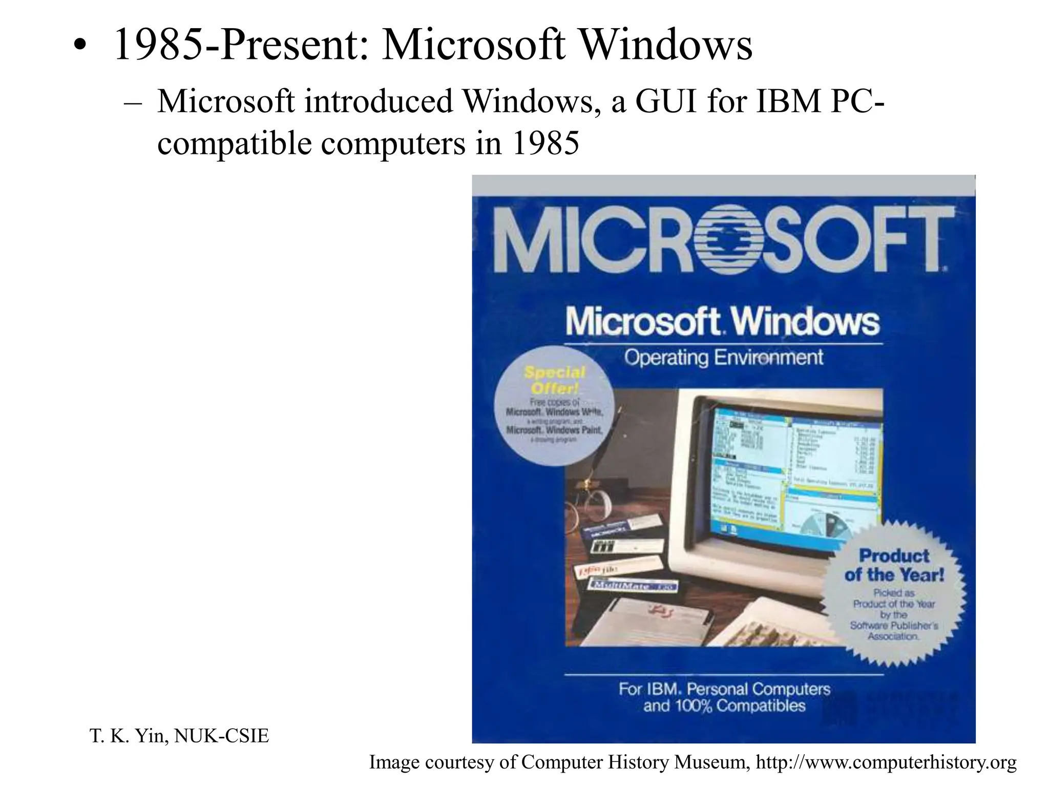T. K. Yin, NUK-CSIE
• 1985-Present: Microsoft Windows
– Microsoft introduced Windows, a GUI for IBM PC-
compatible computers in 1985
Image courtesy of Computer History Museum, http://www.computerhistory.org
 