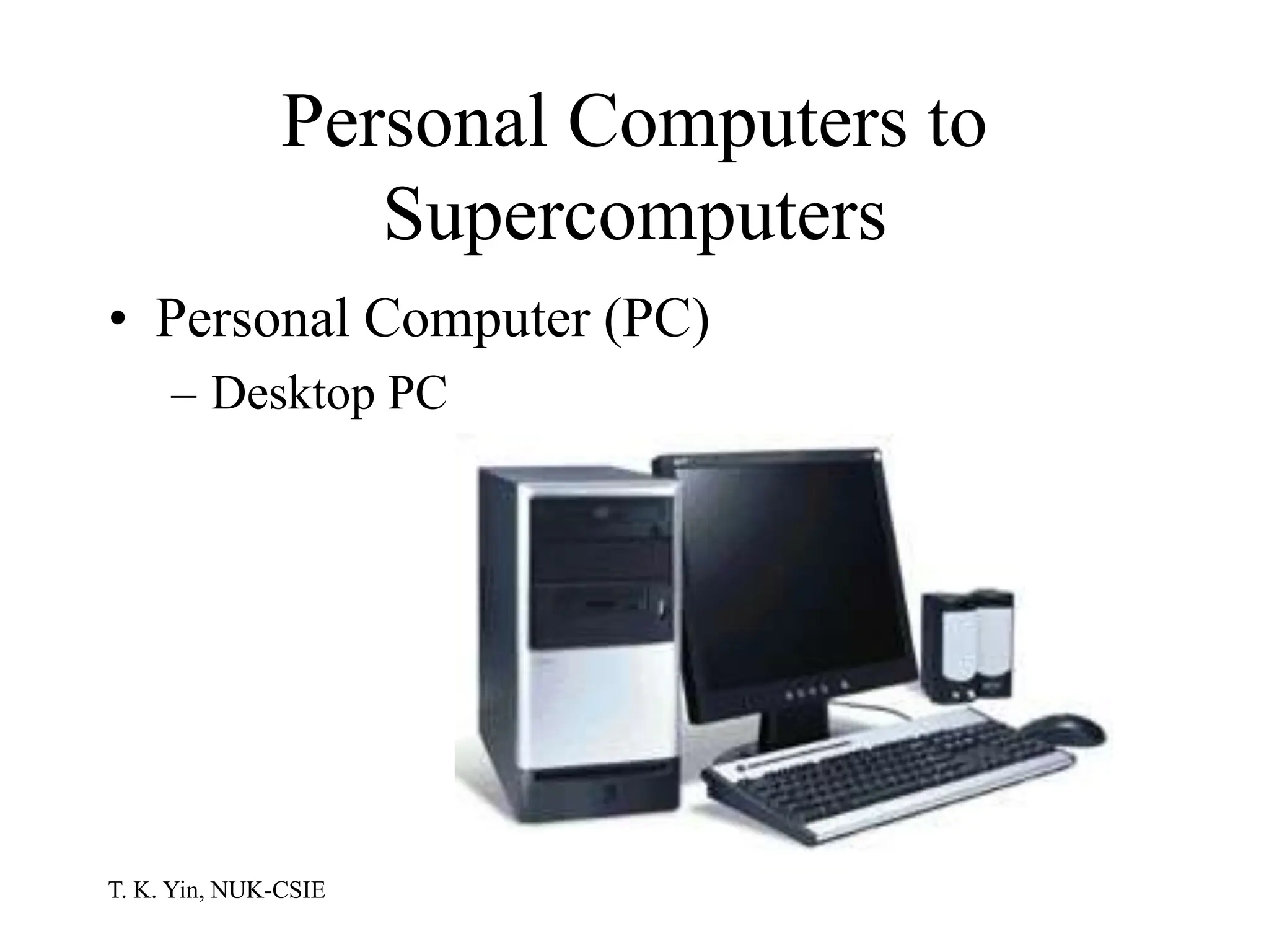 T. K. Yin, NUK-CSIE
Personal Computers to
Supercomputers
• Personal Computer (PC)
– Desktop PC
 