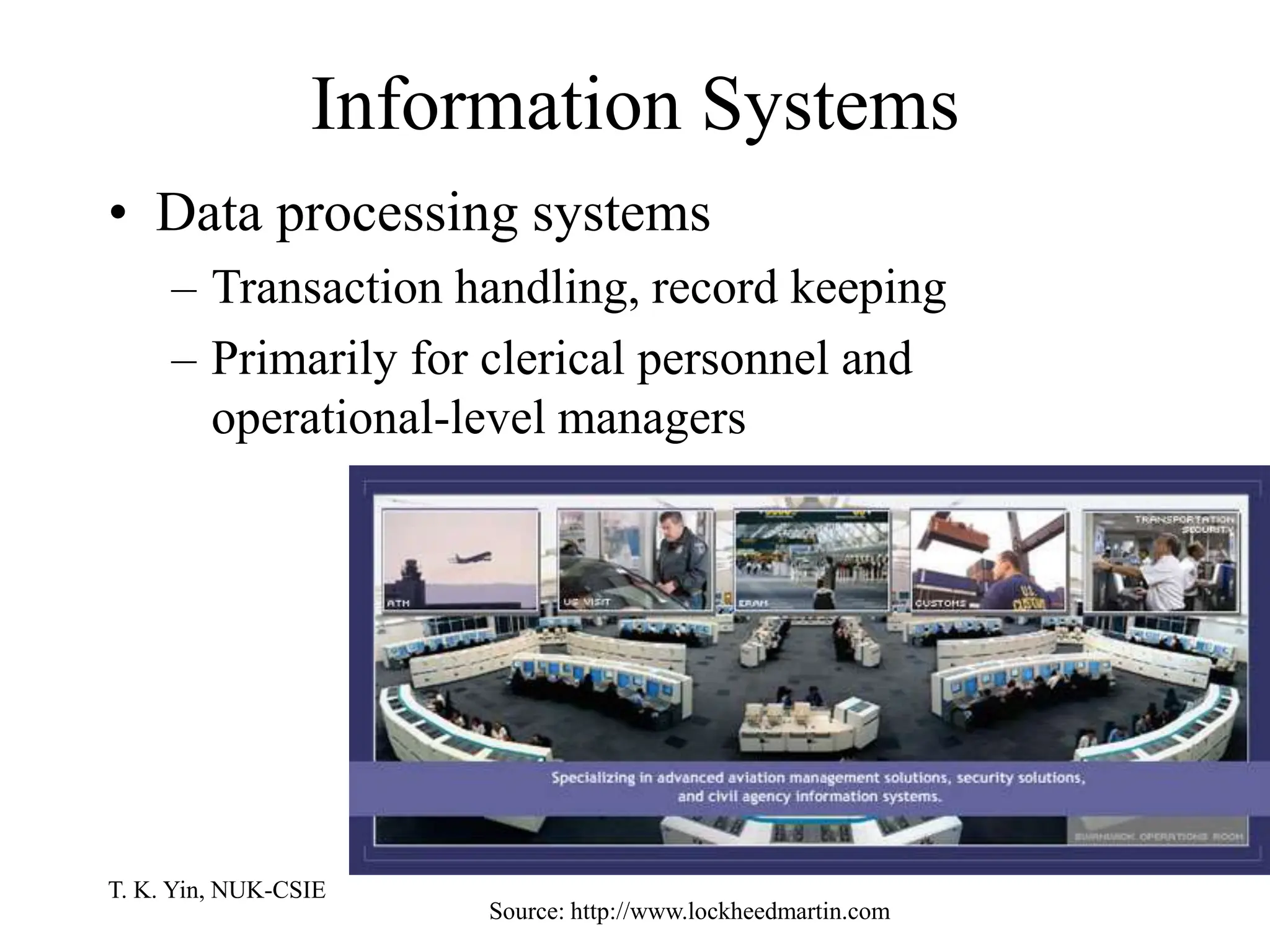 T. K. Yin, NUK-CSIE
Information Systems
• Data processing systems
– Transaction handling, record keeping
– Primarily for clerical personnel and
operational-level managers
Source: http://www.lockheedmartin.com
 