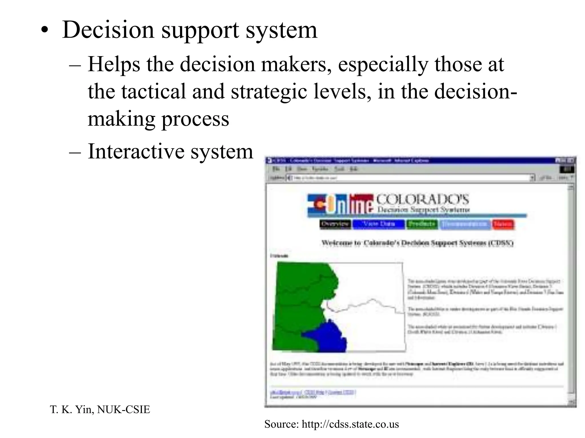 T. K. Yin, NUK-CSIE
• Decision support system
– Helps the decision makers, especially those at
the tactical and strategic levels, in the decision-
making process
– Interactive system
Source: http://cdss.state.co.us
 