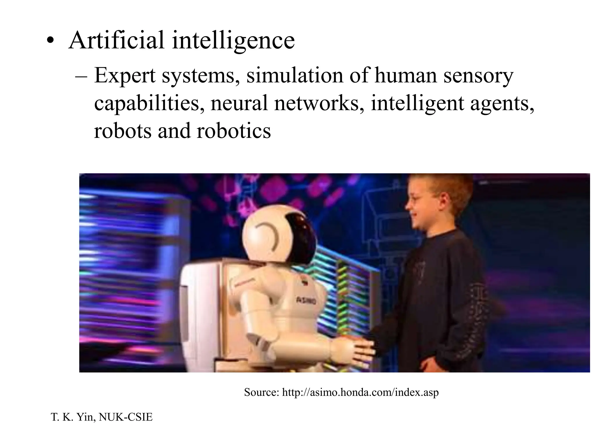 T. K. Yin, NUK-CSIE
• Artificial intelligence
– Expert systems, simulation of human sensory
capabilities, neural networks, intelligent agents,
robots and robotics
Source: http://asimo.honda.com/index.asp
 