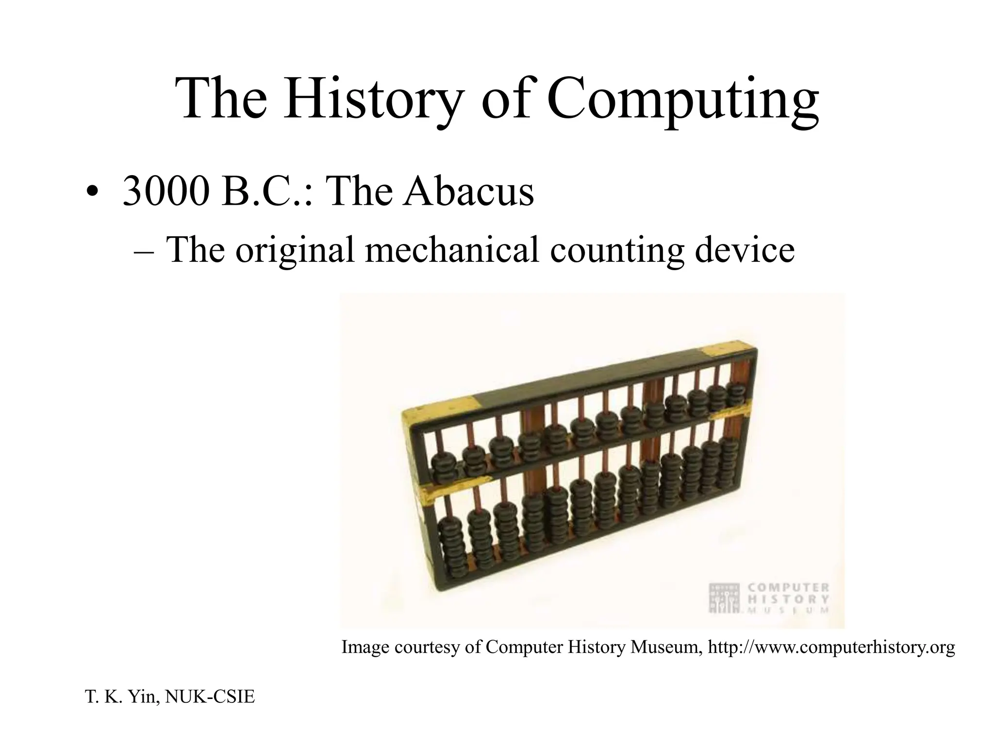 T. K. Yin, NUK-CSIE
The History of Computing
• 3000 B.C.: The Abacus
– The original mechanical counting device
Image courtesy of Computer History Museum, http://www.computerhistory.org
 