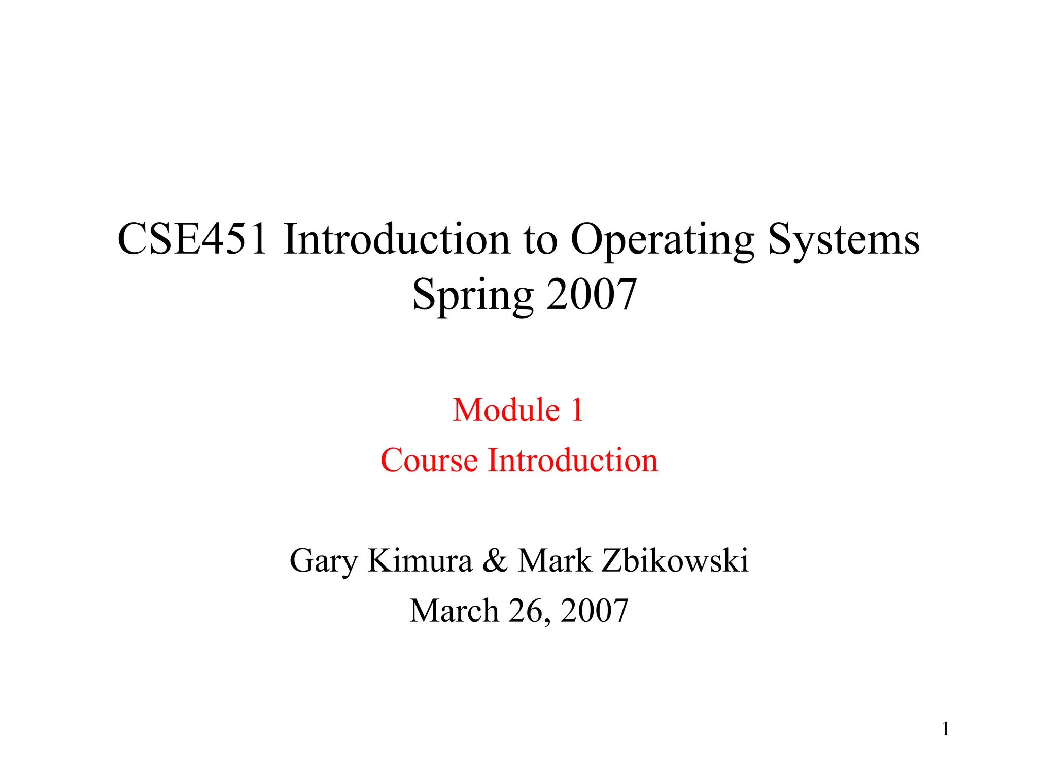 1
CSE451 Introduction to Operating Systems
Spring 2007
Module 1
Course Introduction
Gary Kimura & Mark Zbikowski
March 26, 2007
 