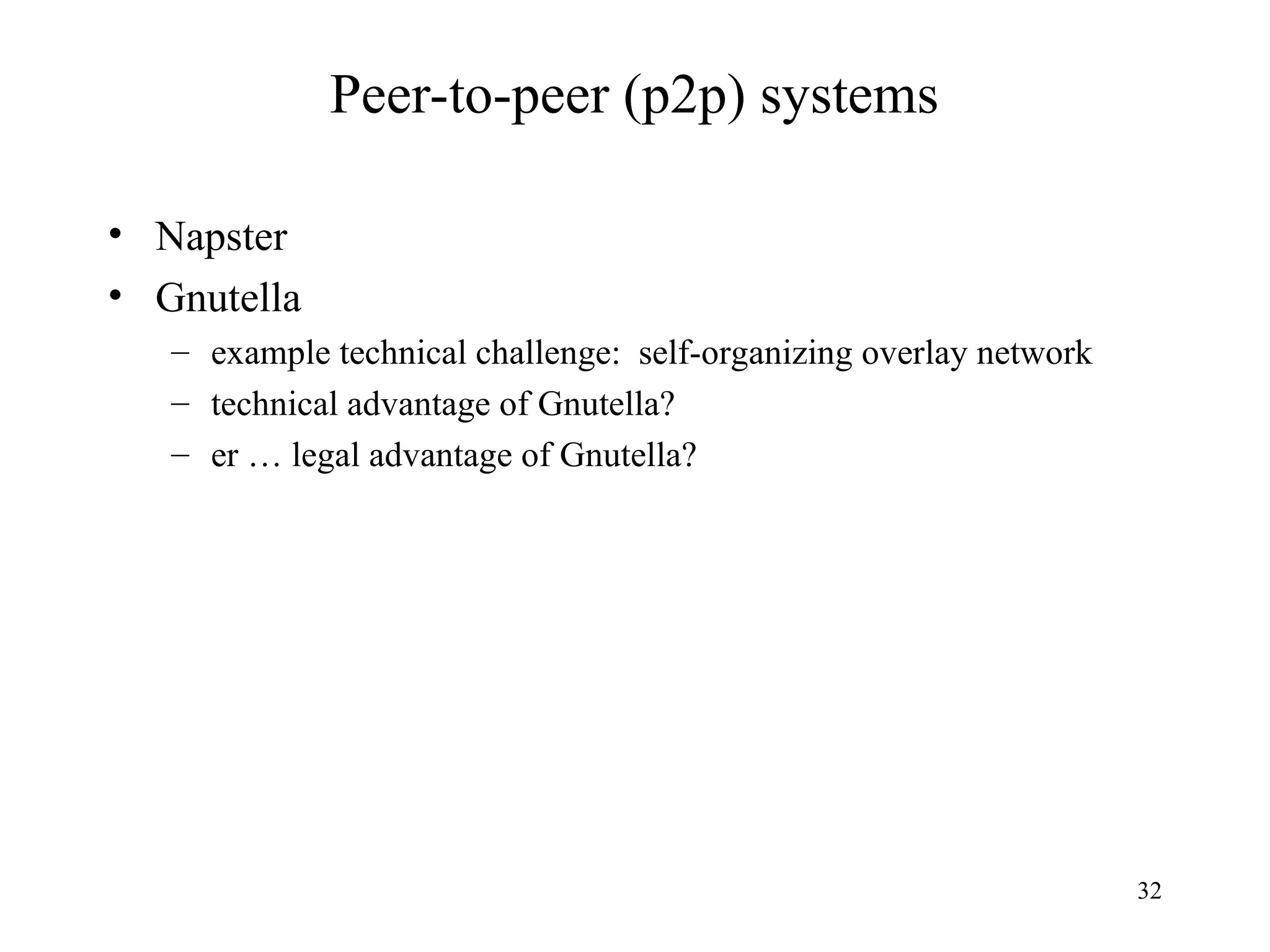 32
Peer-to-peer (p2p) systems
• Napster
• Gnutella
– example technical challenge: self-organizing overlay network
– technical advantage of Gnutella?
– er … legal advantage of Gnutella?
 