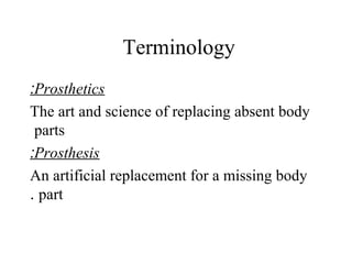 Terminology
Prosthetics:
The art and science of replacing absent body
parts
Prosthesis:
An artificial replacement for a missing body
part.
 