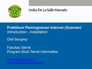 Praktikum Pemrograman Internet (Summer)
Introduction - Installation
Clief Sengkey
Fakultas Teknik
Program Studi Teknik Informatika
cliefsengkey@gmail.com
csengkey@unikadelasalle.ac.id
 