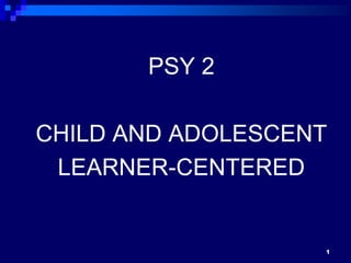 PSY 2
CHILD AND ADOLESCENT
LEARNER-CENTERED
1
 