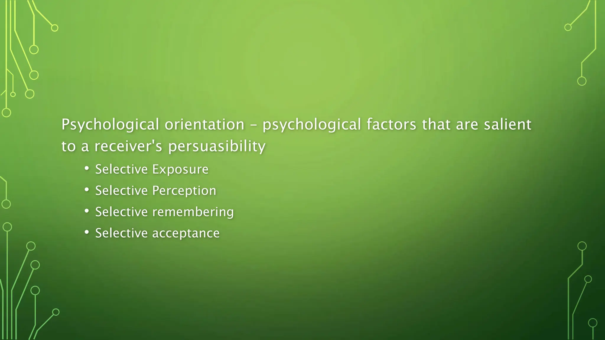 Psychological orientation – psychological factors that are salient
to a receiver's persuasibility
• Selective Exposure
• Selective Perception
• Selective remembering
• Selective acceptance
 