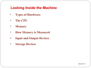 08/24/1522
Looking Inside the Machine
• Types of Hardware
• The CPU
• Memory
• How Memory is Measured
• Input and Output Devices
• Storage Devices
 
