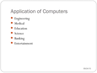 Application of Computers
08/24/1547
 Engineering
 Medical
 Education
 Science
 Banking
 Entertainment
 